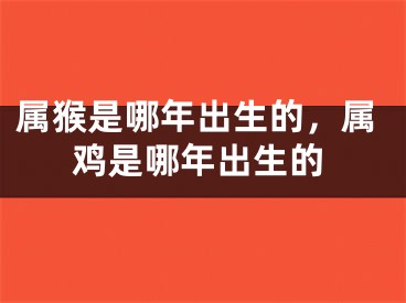 属猴是哪年出生的，属鸡是哪年出生的