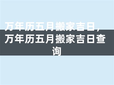 万年历五月搬家吉日，万年历五月搬家吉日查询