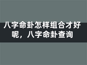 八字命卦怎样组合才好呢，八字命卦查询