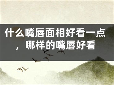 什么嘴唇面相好看一点，哪样的嘴唇好看