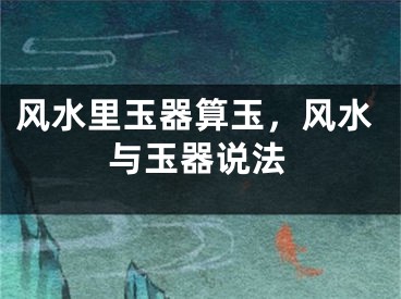 风水里玉器算玉，风水与玉器说法