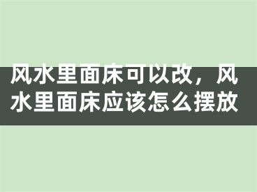风水里面床可以改，风水里面床应该怎么摆放