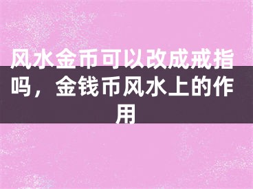 风水金币可以改成戒指吗，金钱币风水上的作用