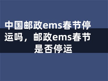 中国邮政ems春节停运吗，邮政ems春节是否停运