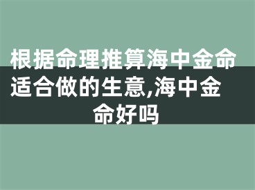 根据命理推算海中金命适合做的生意,海中金命好吗