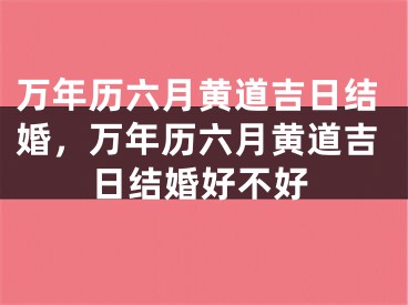 万年历六月黄道吉日结婚，万年历六月黄道吉日结婚好不好
