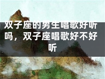 双子座的男生唱歌好听吗，双子座唱歌好不好听
