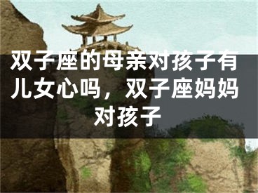 双子座的母亲对孩子有儿女心吗，双子座妈妈对孩子