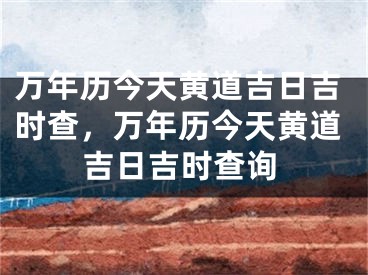 万年历今天黄道吉日吉时查，万年历今天黄道吉日吉时查询