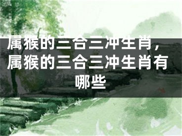 属猴的三合三冲生肖，属猴的三合三冲生肖有哪些