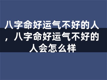 八字命好运气不好的人,八字命好运气不好的人会怎么样