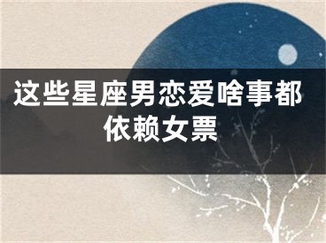 这些星座男恋爱啥事都依赖女票