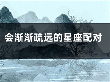 会渐渐疏远的星座配对