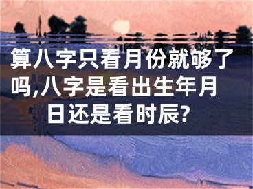算八字只看月份就够了吗,八字是看出生年月日还是看时辰?