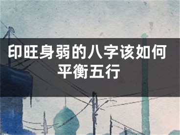 印旺身弱的八字该如何平衡五行