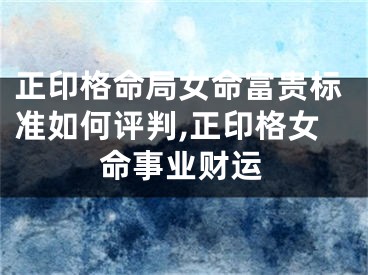正印格命局女命富贵标准如何评判,正印格女命事业财运