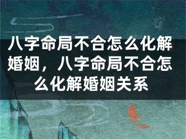 八字命局不合怎么化解婚姻，八字命局不合怎么化解婚姻关系