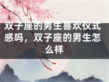 双子座的男生喜欢仪式感吗，双子座的男生怎么样