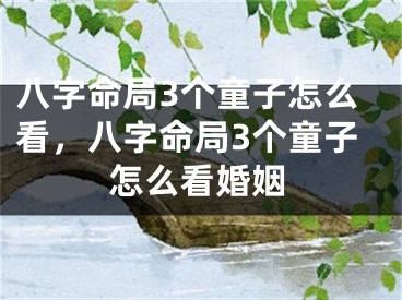 八字命局3个童子怎么看，八字命局3个童子怎么看婚姻