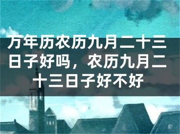 万年历农历九月二十三日子好吗，农历九月二十三日子好不好