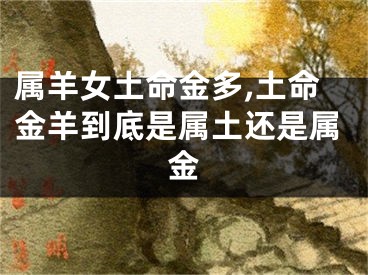 属羊女土命金多,土命金羊到底是属土还是属金