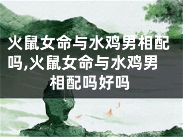 火鼠女命与水鸡男相配吗,火鼠女命与水鸡男相配吗好吗