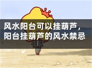风水阳台可以挂葫芦，阳台挂葫芦的风水禁忌
