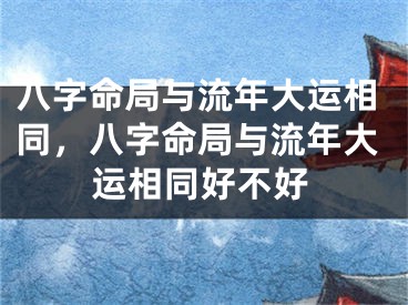 八字命局与流年大运相同，八字命局与流年大运相同好不好