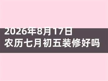 2026年8月17日农历七月初五装修好吗