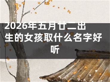 2026年五月廿二出生的女孩取什么名字好听