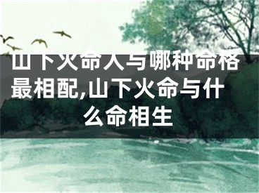 山下火命人与哪种命格最相配,山下火命与什么命相生