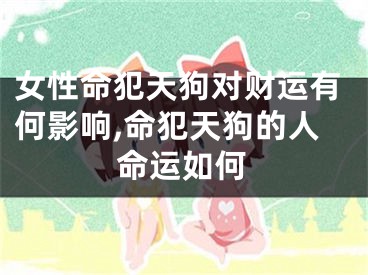 女性命犯天狗对财运有何影响,命犯天狗的人命运如何