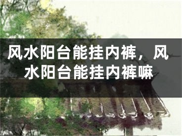 风水阳台能挂内裤，风水阳台能挂内裤嘛