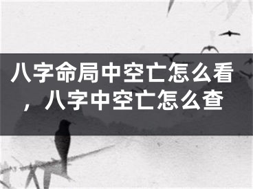 八字命局中空亡怎么看，八字中空亡怎么查