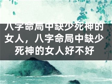 八字命局中缺少死神的女人，八字命局中缺少死神的女人好不好