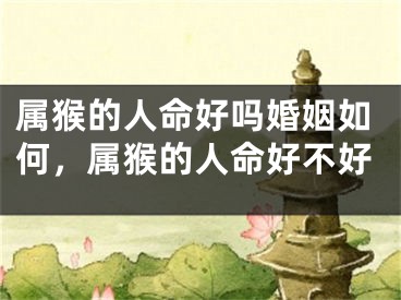 属猴的人命好吗婚姻如何，属猴的人命好不好