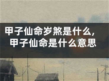 甲子仙命岁煞是什么,甲子仙命是什么意思