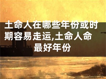 土命人在哪些年份或时期容易走运,土命人命最好年份