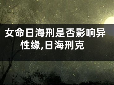女命日海刑是否影响异性缘,日海刑克