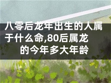 八零后龙年出生的人属于什么命,80后属龙的今年多大年龄