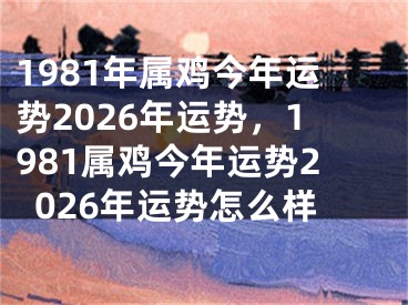1981年属鸡今年运势2026年运势，1981属鸡今年运势2026年运势怎么样
