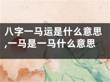 八字一马运是什么意思,一马是一马什么意思