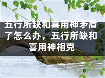 五行所缺和喜用神矛盾了怎么办，五行所缺和喜用神相克