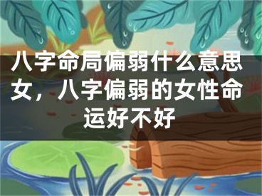 八字命局偏弱什么意思女,八字偏弱的女性命运好不好