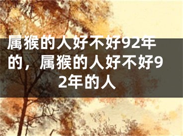 属猴的人好不好92年的，属猴的人好不好92年的人