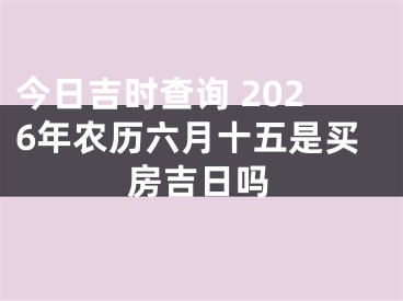今日吉时查询 2026年农历六月十五是买房吉日吗