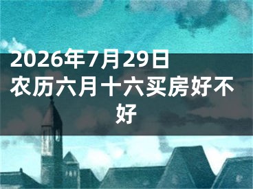 2026年7月29日农历六月十六买房好不好