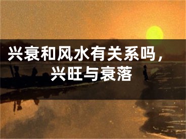 兴衰和风水有关系吗，兴旺与衰落
