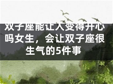 双子座能让人变得开心吗女生，会让双子座很生气的5件事