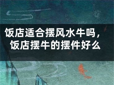 饭店适合摆风水牛吗，饭店摆牛的摆件好么